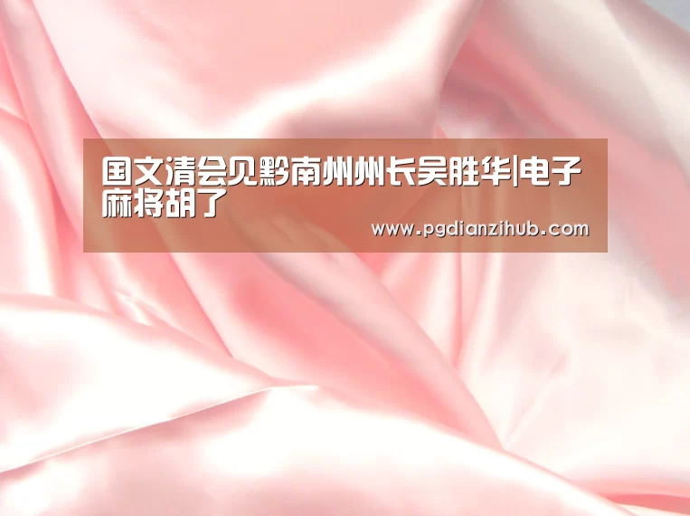 国文清会见黔南州州长吴胜华|电子麻将胡了(图2) 电子麻将胡了