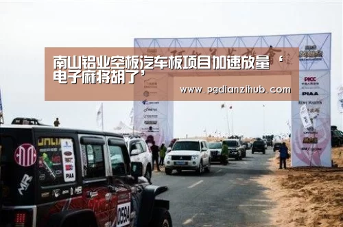 南山铝业空板汽车板项目加速放量‘电子麻将胡了’(图3) 南山铝业空板汽车板项目加速放量‘电子麻将胡了’(图3)