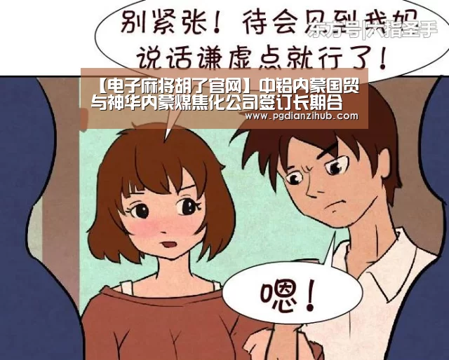 【电子麻将胡了官网】中铝内蒙国贸与神华内蒙煤焦化公司签订长期合作协议(图2)